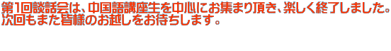 第１回談話会は、中国語講座生を中心にお集まり頂き、楽しく終了しました。 次回もまた皆様のお越しをお待ちします。  